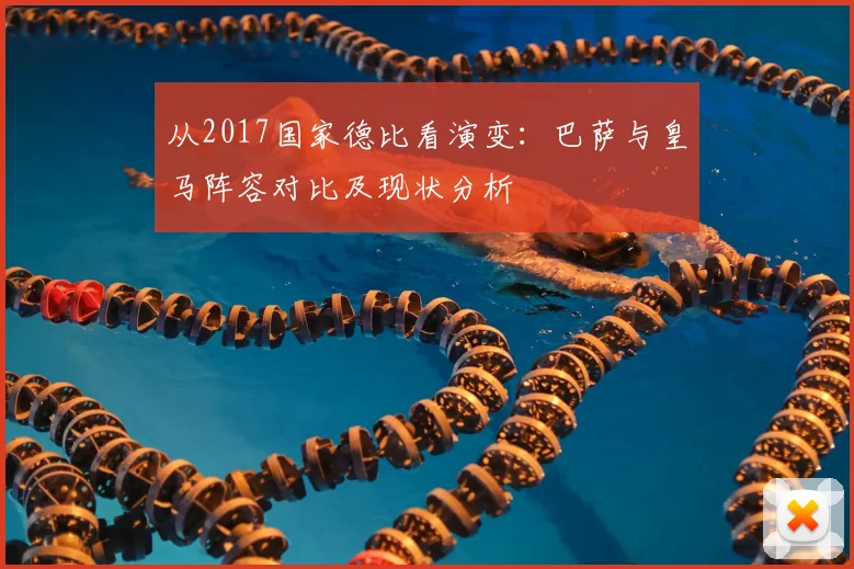 从2017国家德比看演变：巴萨与皇马阵容对比及现状分析
