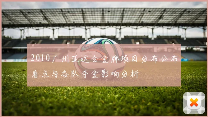 2010广州亚运会金牌项目分布公布看点与各队夺金影响分析