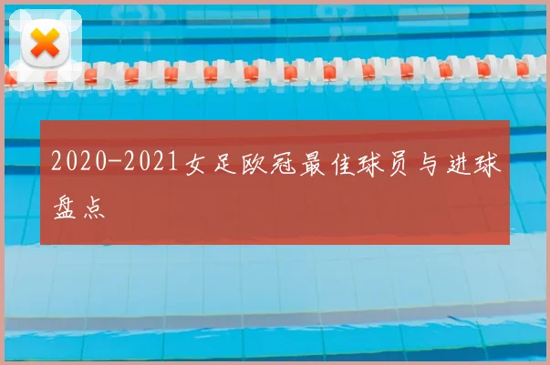 2020-2021女足欧冠最佳球员与进球盘点