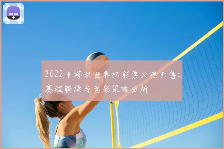 2022卡塔尔世界杯彩票火热开售：赛程解读与竞彩策略分析